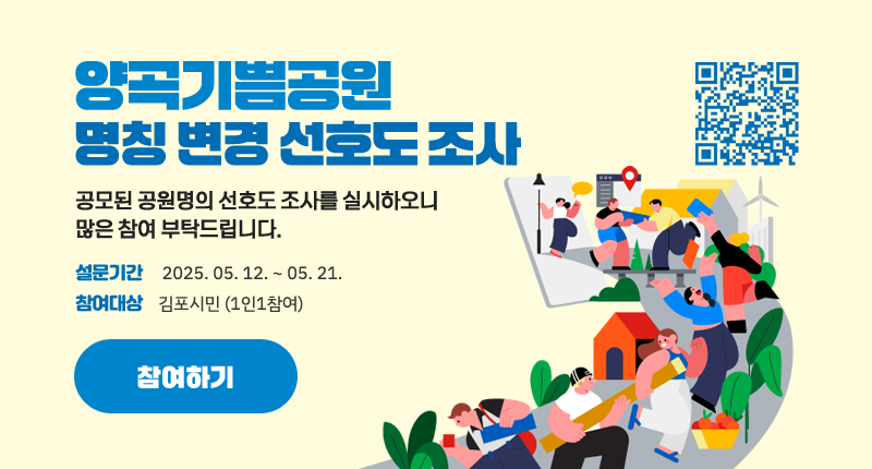 「양곡기쁨공원」명칭 변경 선호도 조사
공모된 공원명의 선호도 조사를 실시하오니 많은 참여 부탁드립니다.
1. 설문기간 : 2025. 05. 12. ~ 05. 21.
2. 참여대상 : 김포시민 (1인1참여)
참여하기
QR(https://moaform.com/q/SLzzfl)