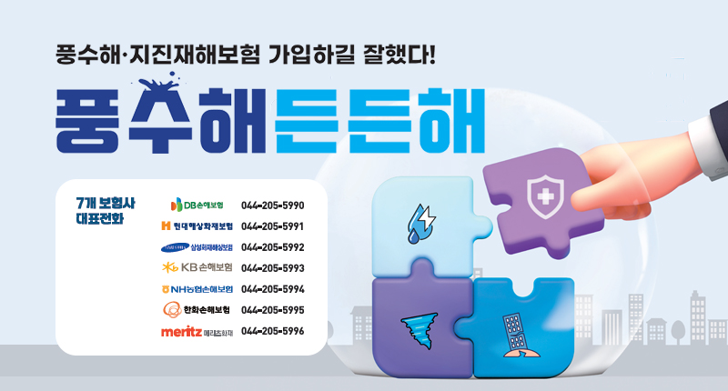 풍수해보험 가입하길 잘했다! 풍수해 든든해~
(가입문의) 풍수해보험 7개 보험사 대표전화(044-205-5990∼5996)