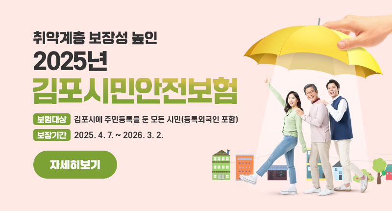 취약계층 보장성 높인 ‘2025년 김포시민안전보험’
보험대상 : 김포시에 주민등록을 둔 모든 시민(등록외국인 포함)
보장기간 : 2025. 4. 7. ~ 2026. 3. 2.
자세히보기